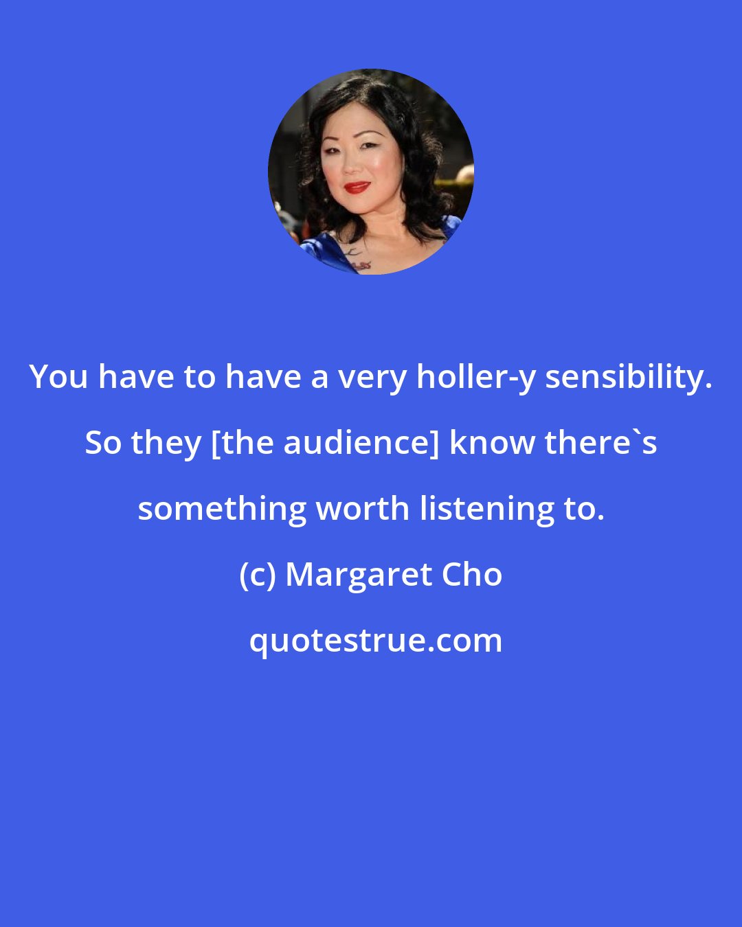 Margaret Cho: You have to have a very holler-y sensibility. So they [the audience] know there's something worth listening to.