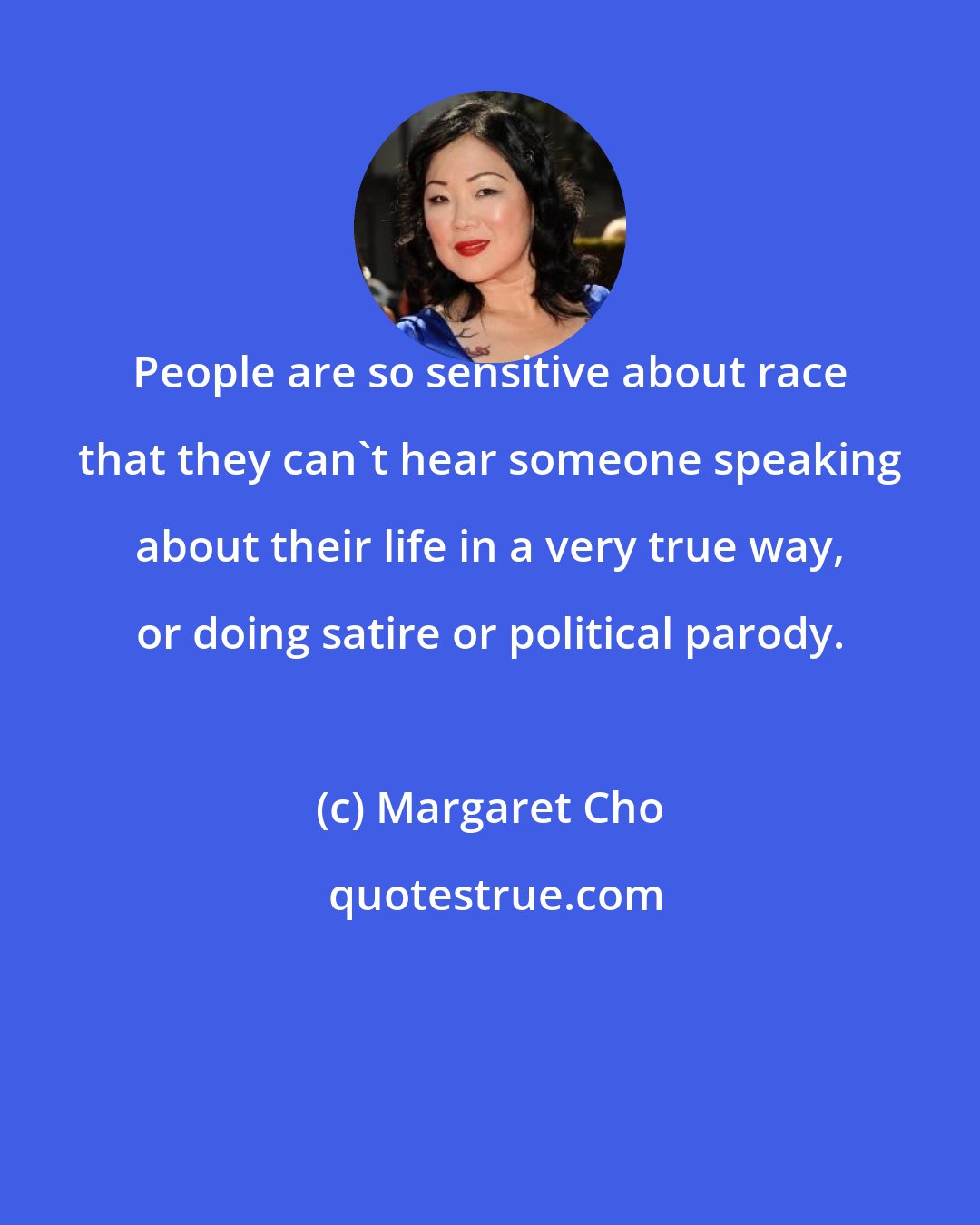 Margaret Cho: People are so sensitive about race that they can't hear someone speaking about their life in a very true way, or doing satire or political parody.