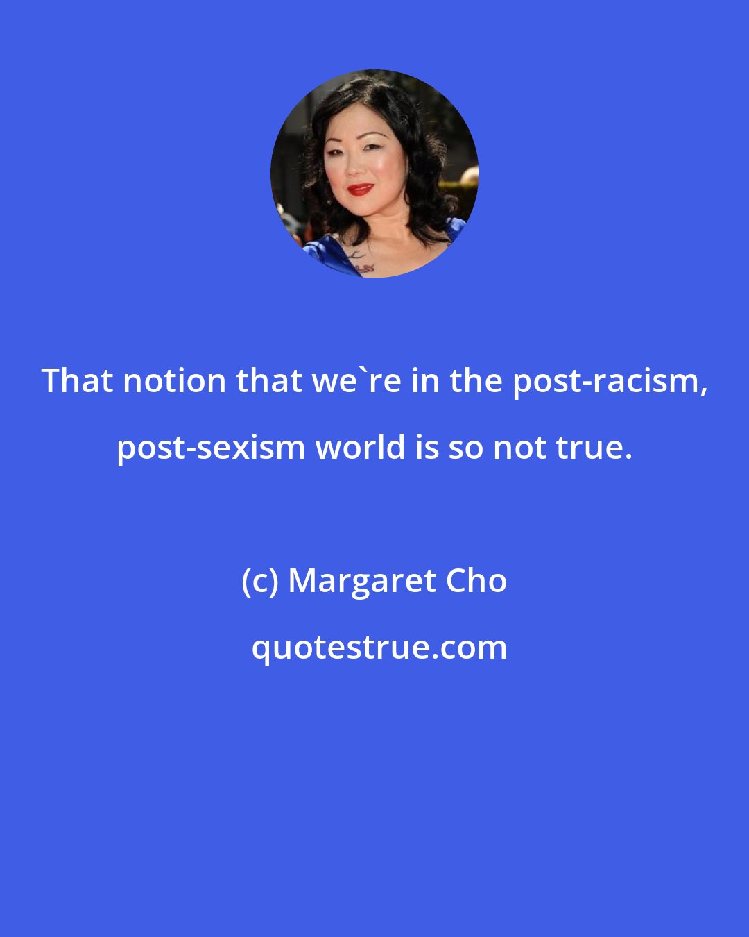 Margaret Cho: That notion that we're in the post-racism, post-sexism world is so not true.