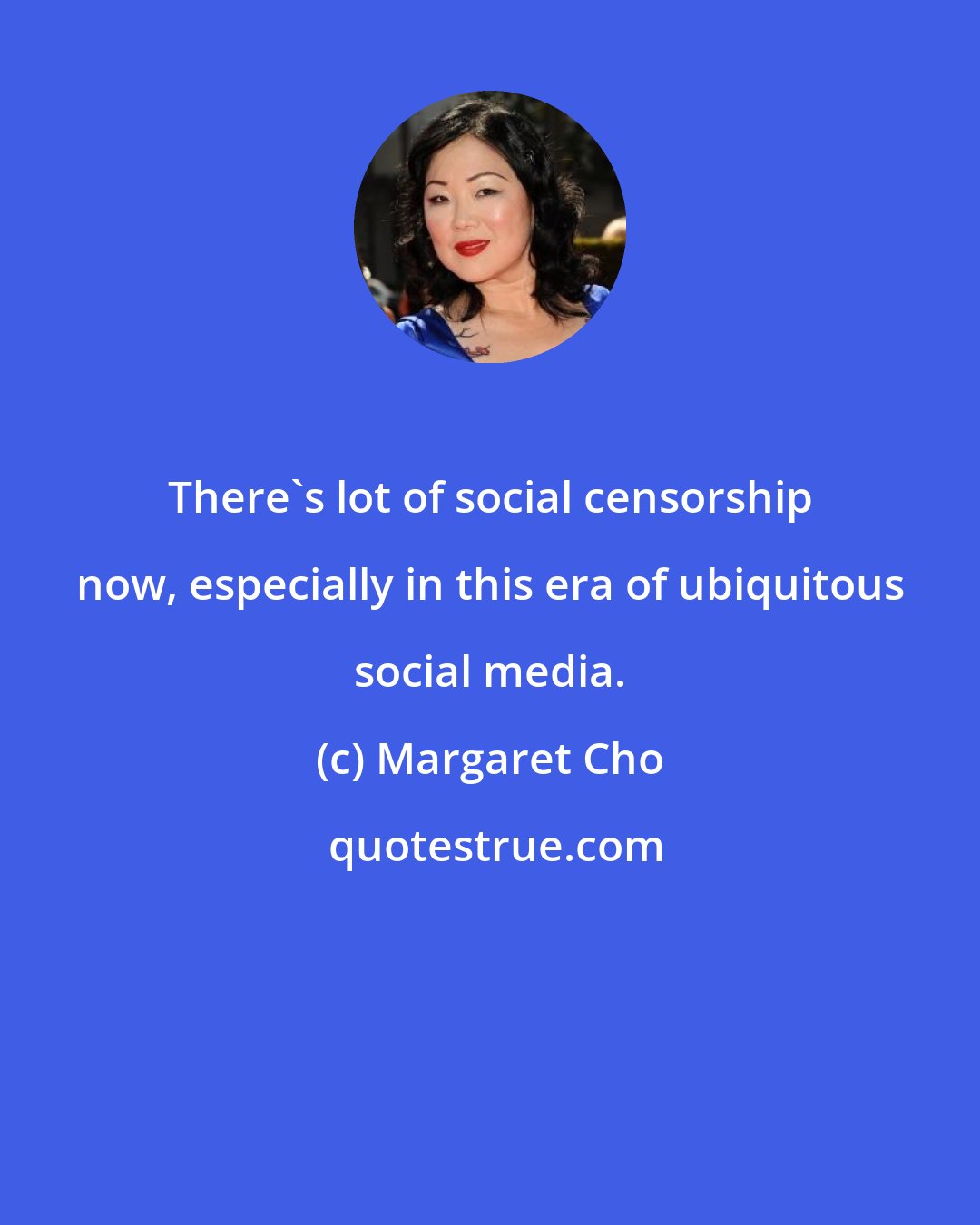 Margaret Cho: There's lot of social censorship now, especially in this era of ubiquitous social media.