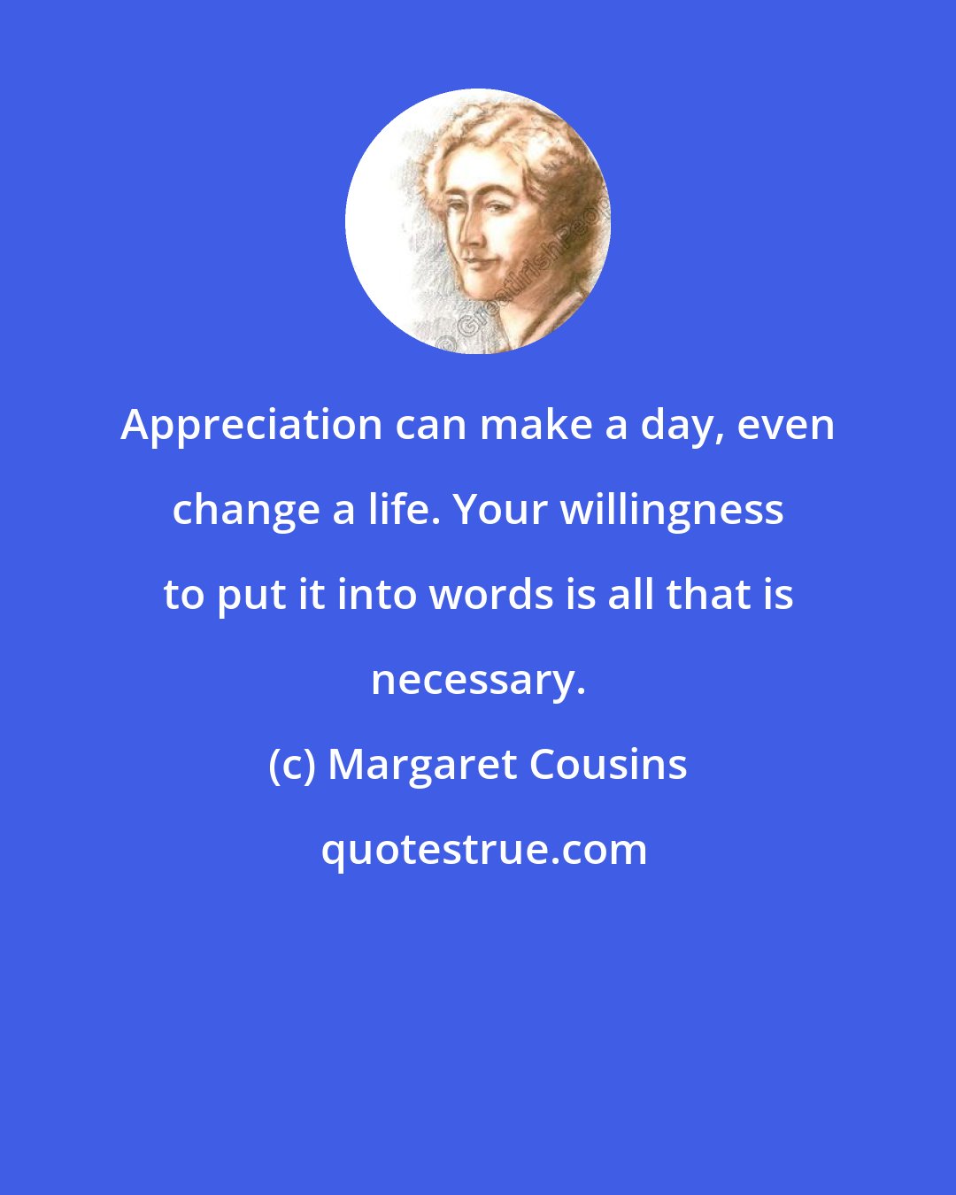 Margaret Cousins: Appreciation can make a day, even change a life. Your willingness to put it into words is all that is necessary.