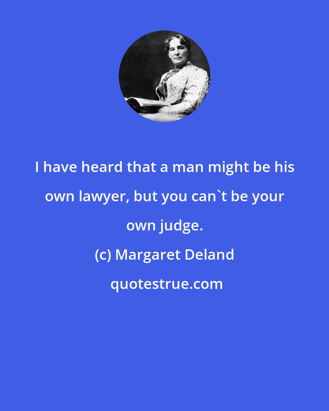 Margaret Deland: I have heard that a man might be his own lawyer, but you can't be your own judge.