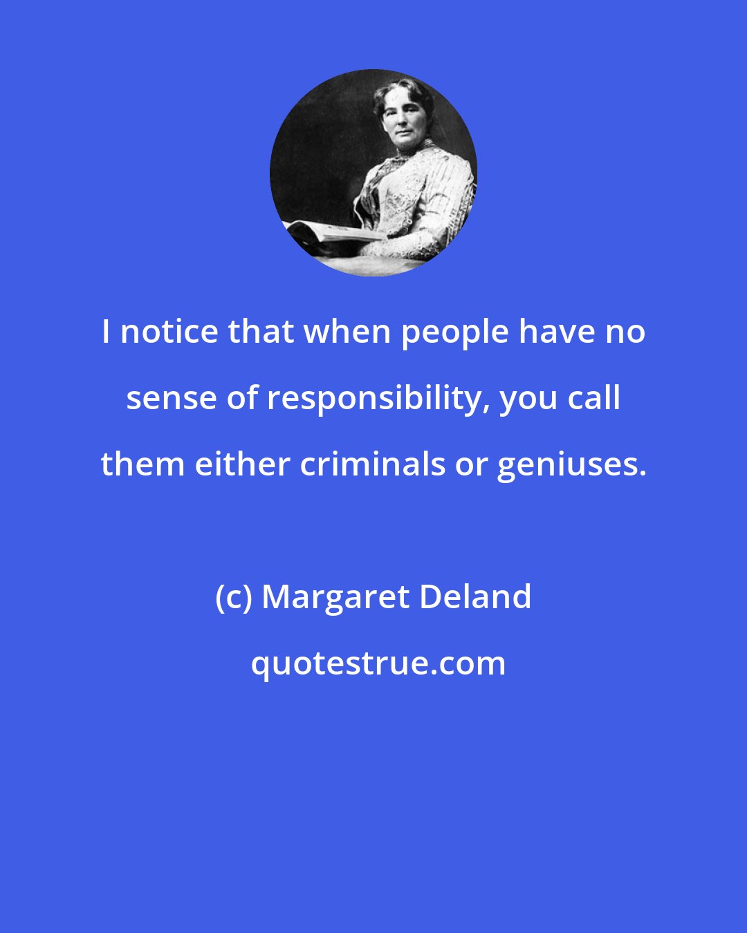 Margaret Deland: I notice that when people have no sense of responsibility, you call them either criminals or geniuses.