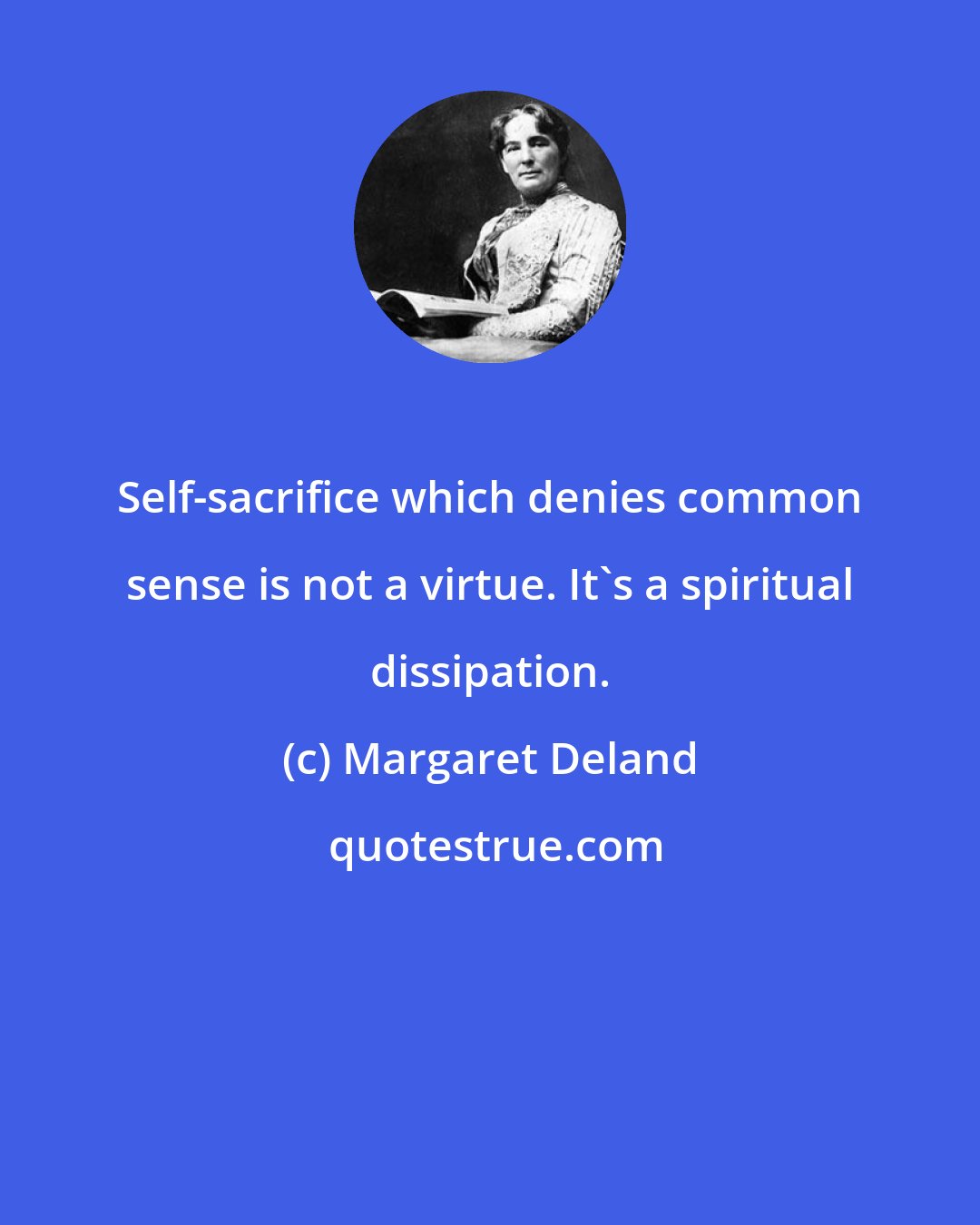 Margaret Deland: Self-sacrifice which denies common sense is not a virtue. It's a spiritual dissipation.