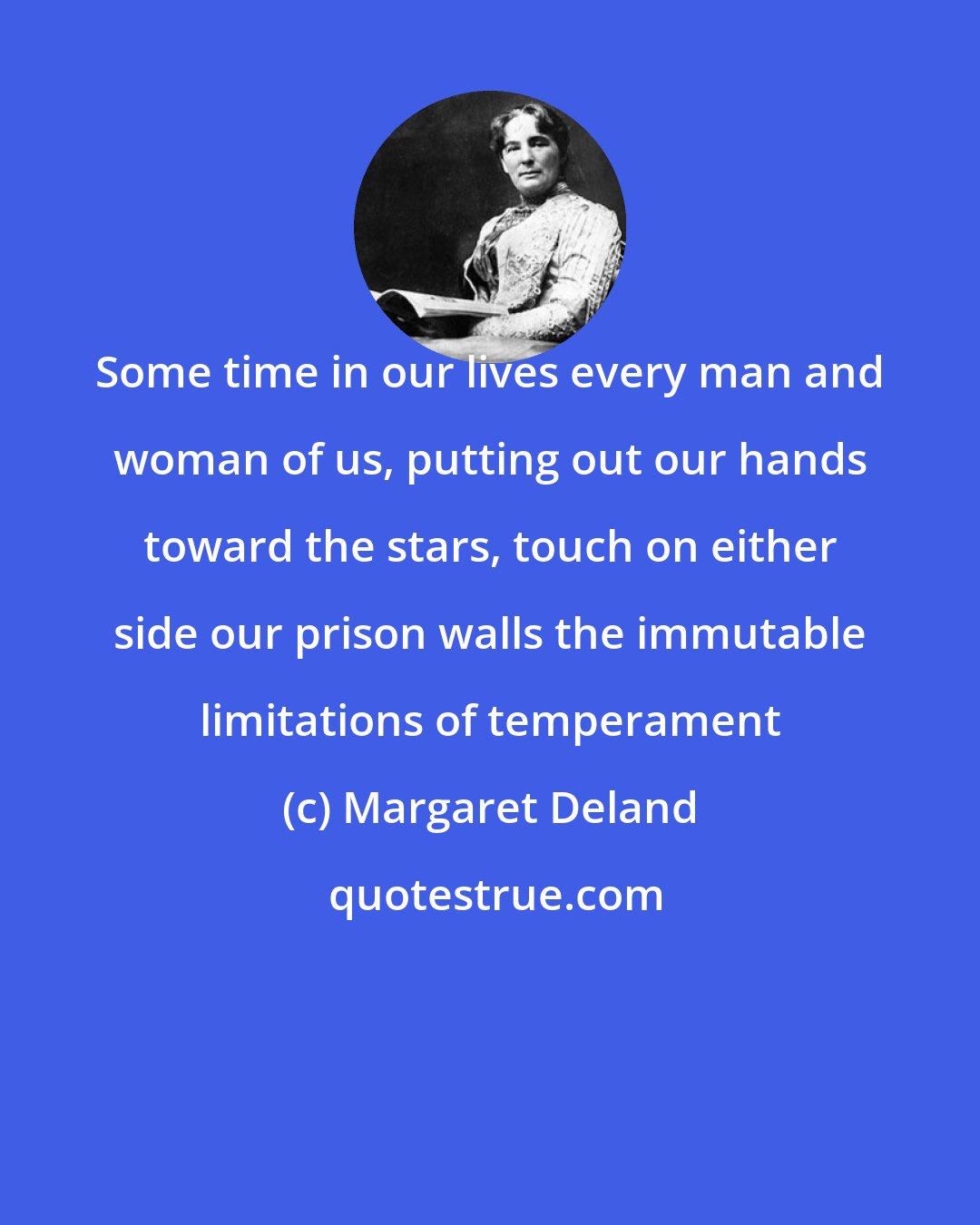 Margaret Deland: Some time in our lives every man and woman of us, putting out our hands toward the stars, touch on either side our prison walls the immutable limitations of temperament
