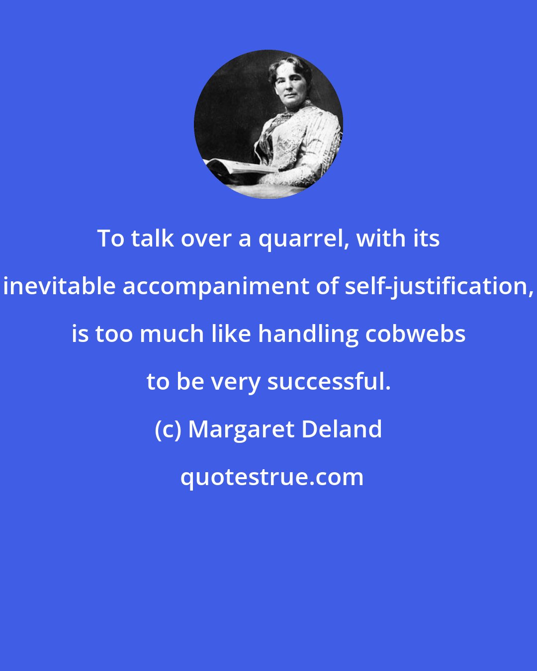 Margaret Deland: To talk over a quarrel, with its inevitable accompaniment of self-justification, is too much like handling cobwebs to be very successful.