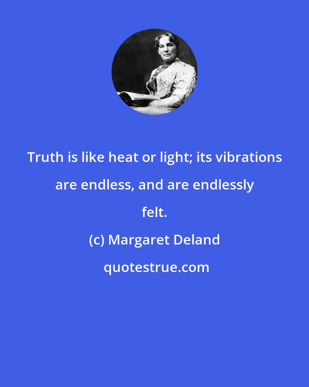 Margaret Deland: Truth is like heat or light; its vibrations are endless, and are endlessly felt.