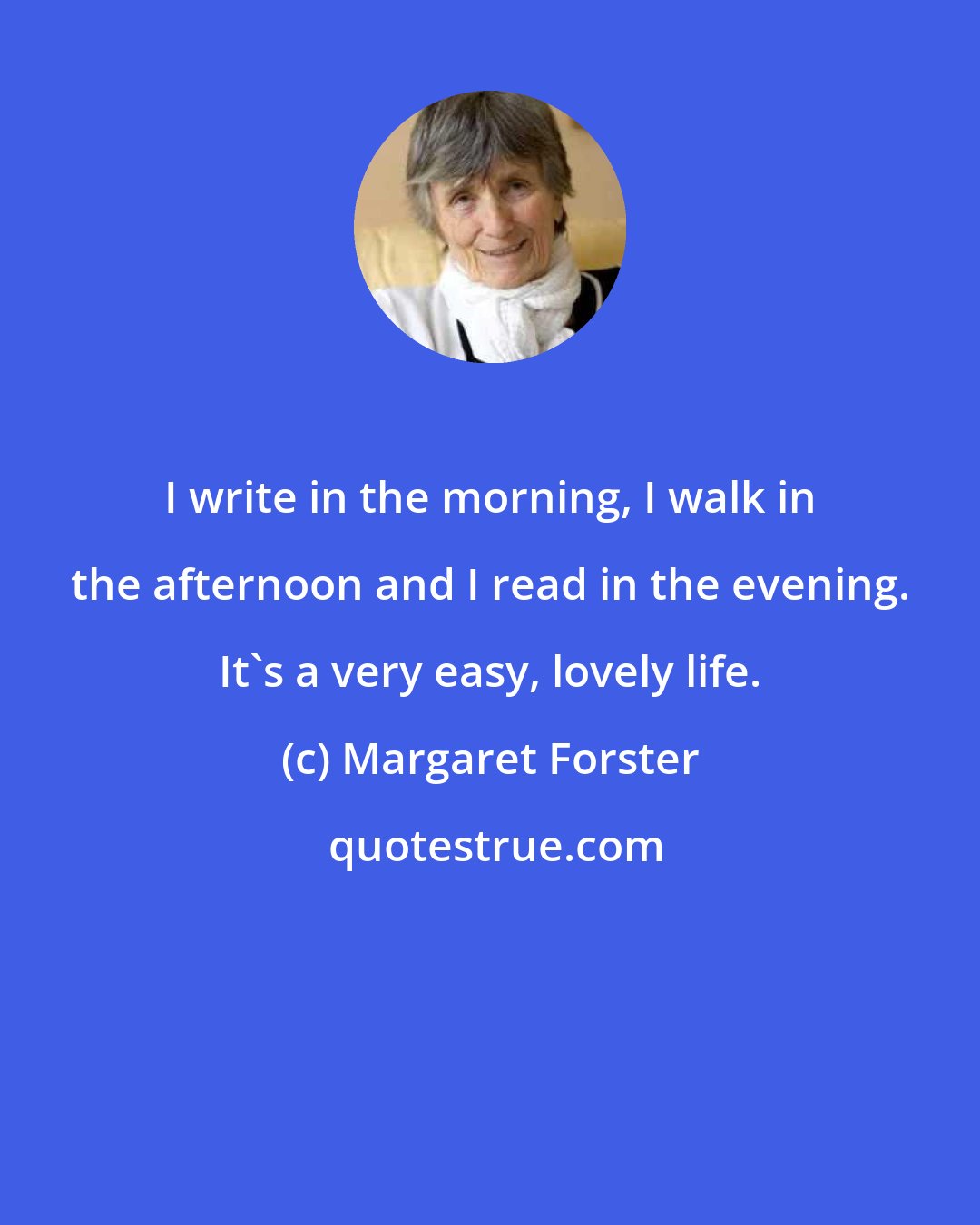 Margaret Forster: I write in the morning, I walk in the afternoon and I read in the evening. It's a very easy, lovely life.