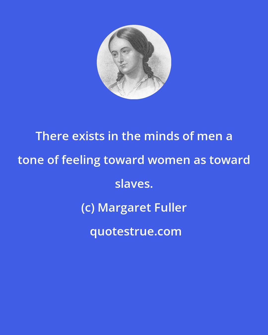 Margaret Fuller: There exists in the minds of men a tone of feeling toward women as toward slaves.