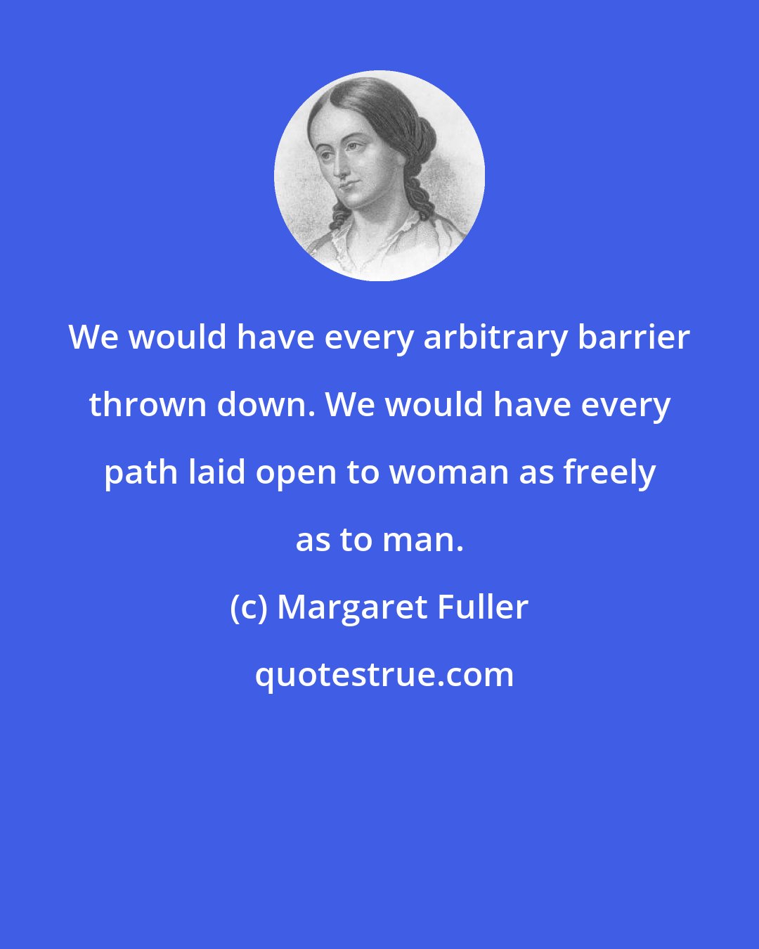Margaret Fuller: We would have every arbitrary barrier thrown down. We would have every path laid open to woman as freely as to man.