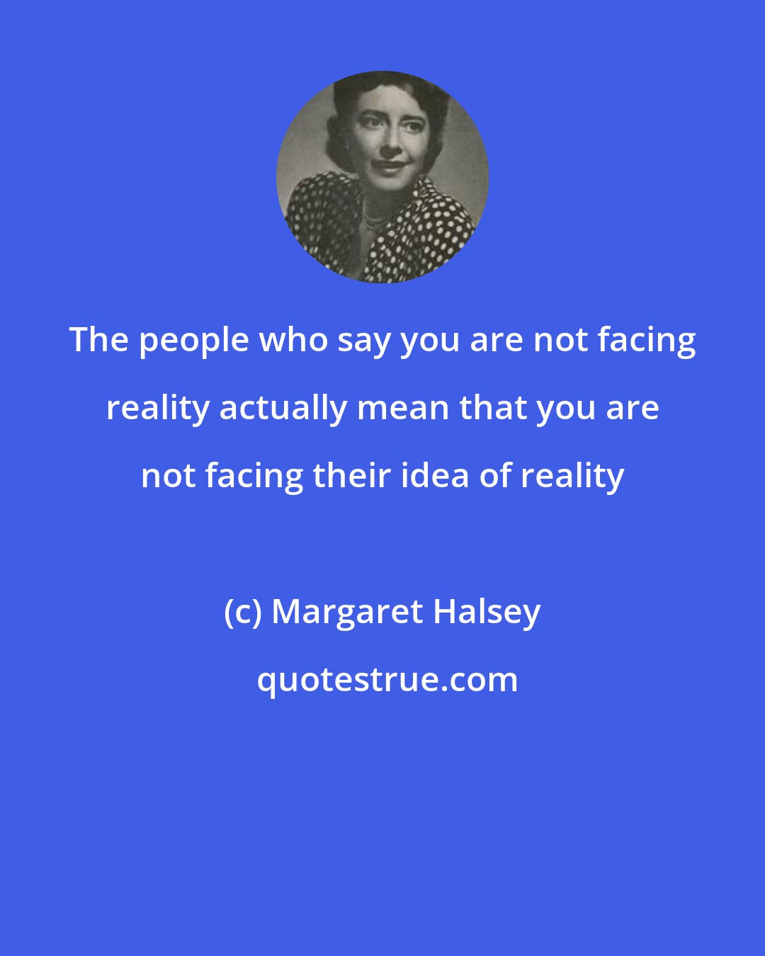 Margaret Halsey: The people who say you are not facing reality actually mean that you are not facing their idea of reality