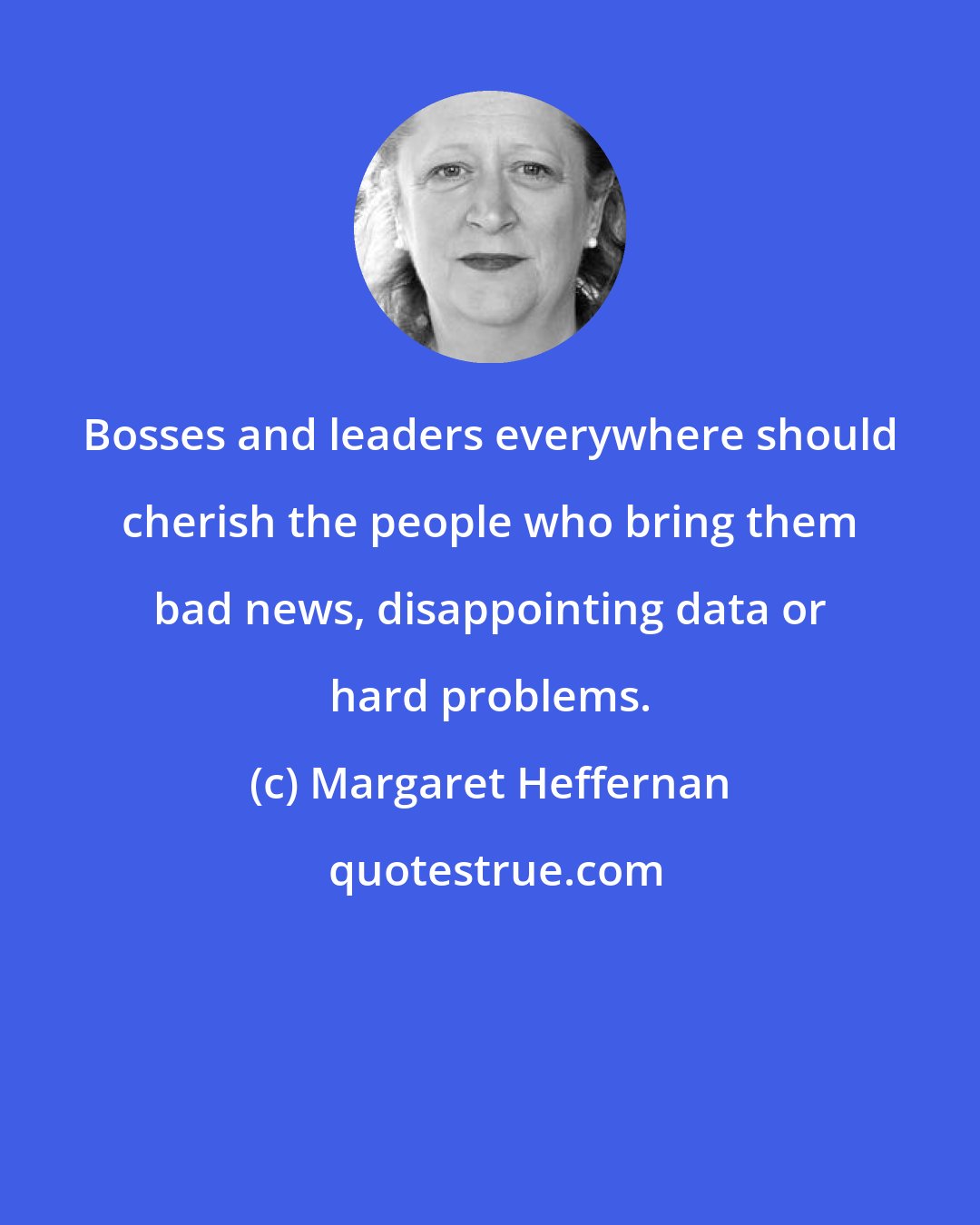 Margaret Heffernan: Bosses and leaders everywhere should cherish the people who bring them bad news, disappointing data or hard problems.