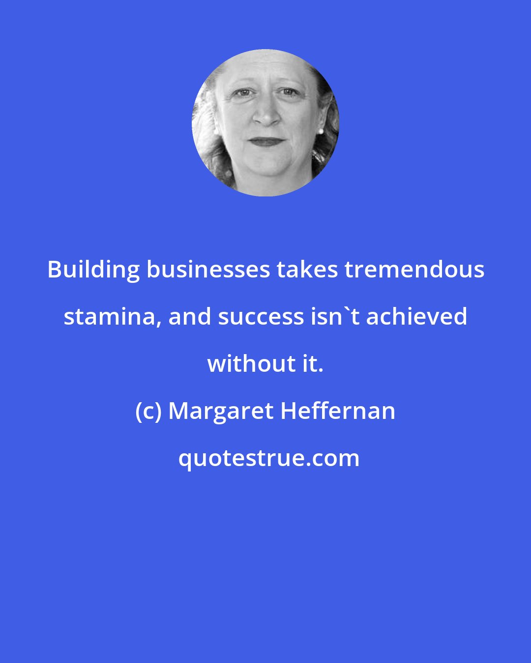 Margaret Heffernan: Building businesses takes tremendous stamina, and success isn't achieved without it.