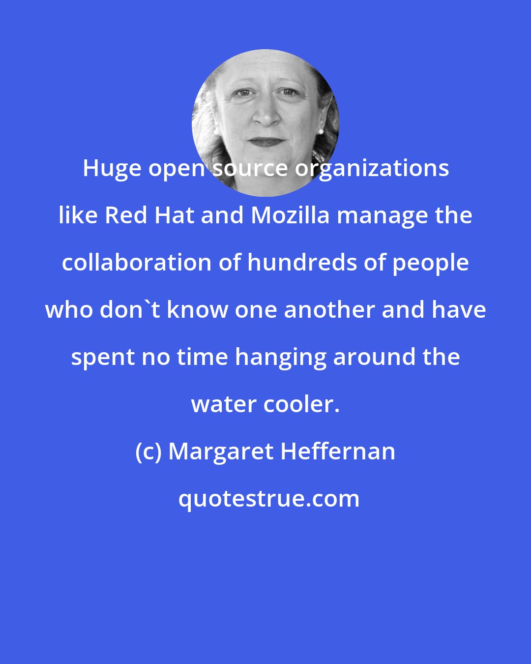 Margaret Heffernan: Huge open source organizations like Red Hat and Mozilla manage the collaboration of hundreds of people who don't know one another and have spent no time hanging around the water cooler.
