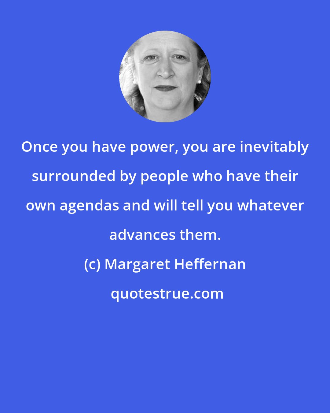 Margaret Heffernan: Once you have power, you are inevitably surrounded by people who have their own agendas and will tell you whatever advances them.