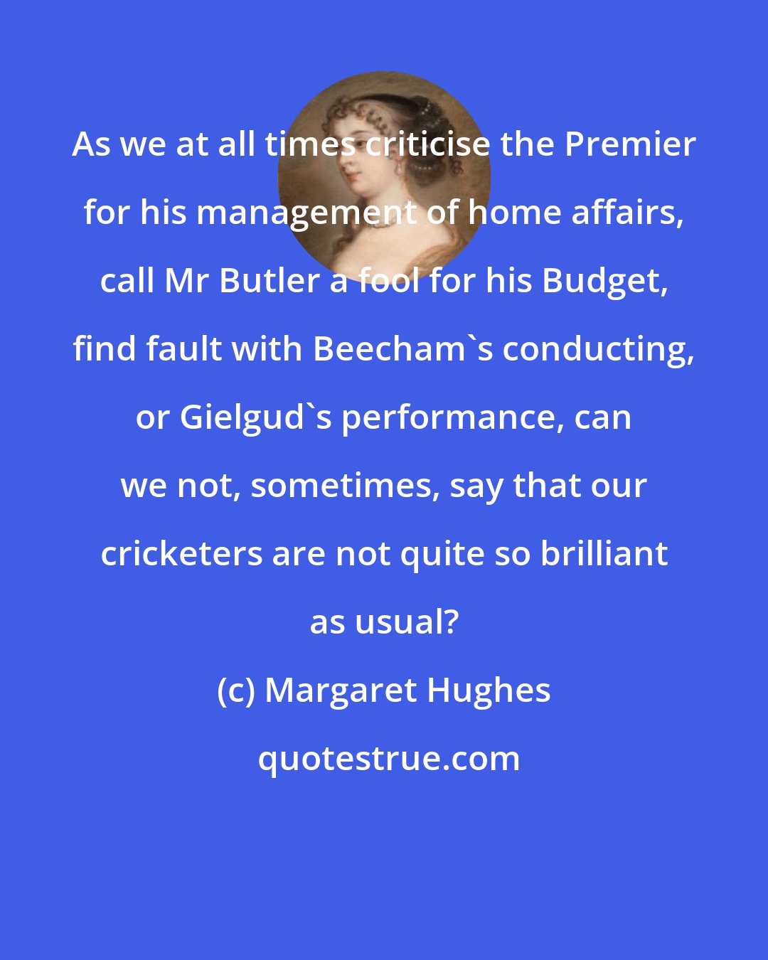 Margaret Hughes: As we at all times criticise the Premier for his management of home affairs, call Mr Butler a fool for his Budget, find fault with Beecham's conducting, or Gielgud's performance, can we not, sometimes, say that our cricketers are not quite so brilliant as usual?