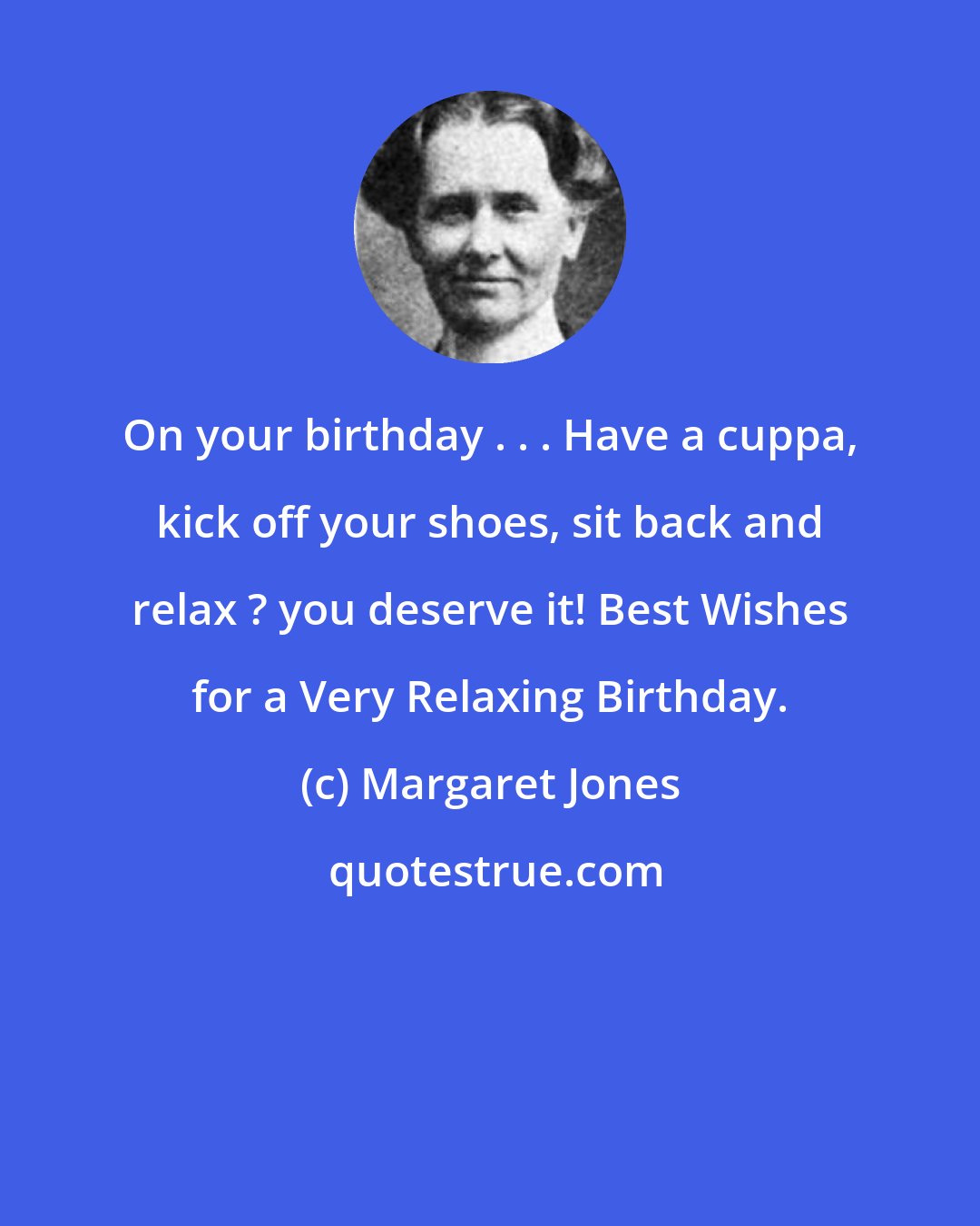 Margaret Jones: On your birthday . . . Have a cuppa, kick off your shoes, sit back and relax ? you deserve it! Best Wishes for a Very Relaxing Birthday.