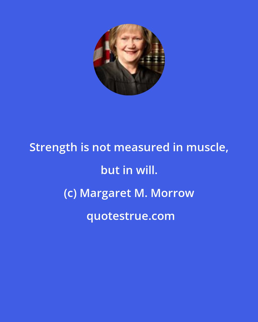 Margaret M. Morrow: Strength is not measured in muscle, but in will.