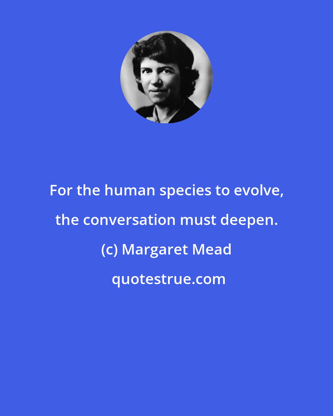 Margaret Mead: For the human species to evolve, the conversation must deepen.