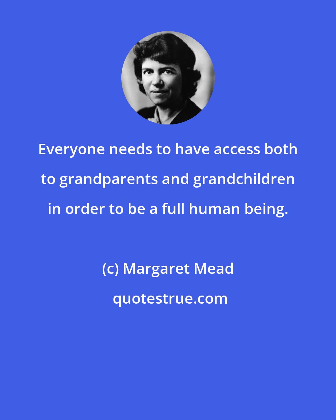 Margaret Mead: Everyone needs to have access both to grandparents and grandchildren in order to be a full human being.