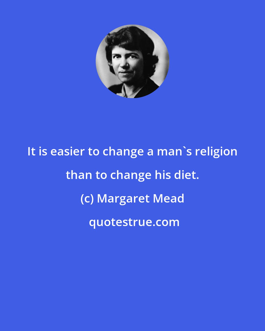 Margaret Mead: It is easier to change a man's religion than to change his diet.