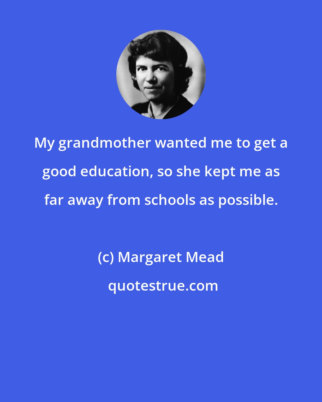 Margaret Mead: My grandmother wanted me to get a good education, so she kept me as far away from schools as possible.