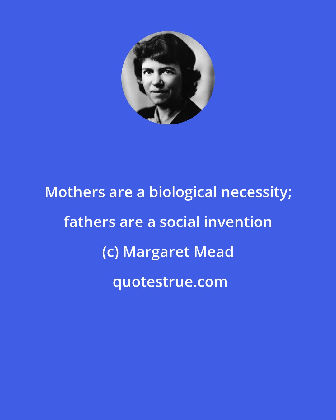 Margaret Mead: Mothers are a biological necessity; fathers are a social invention