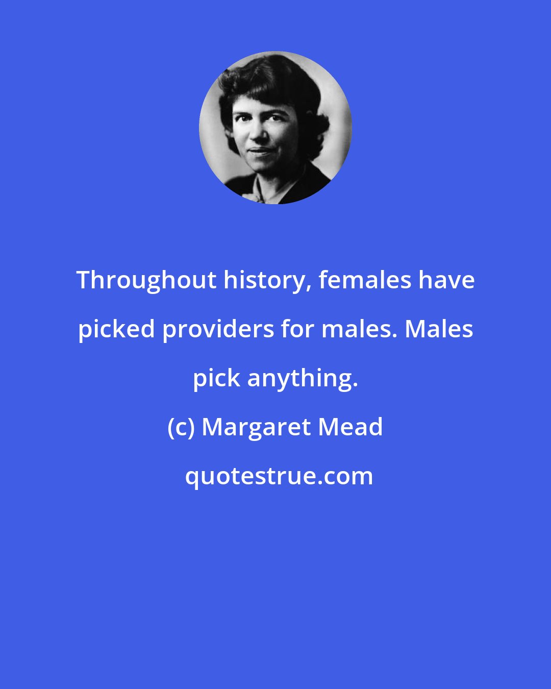 Margaret Mead: Throughout history, females have picked providers for males. Males pick anything.