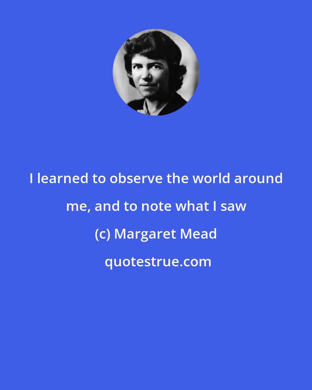 Margaret Mead: I learned to observe the world around me, and to note what I saw