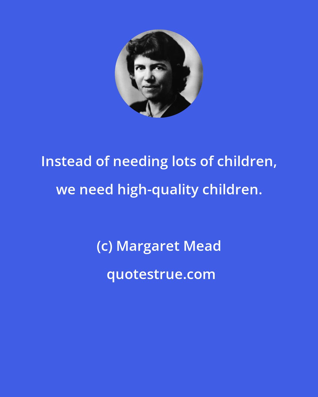 Margaret Mead: Instead of needing lots of children, we need high-quality children.