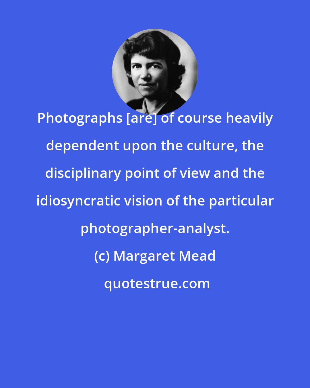 Margaret Mead: Photographs [are] of course heavily dependent upon the culture, the disciplinary point of view and the idiosyncratic vision of the particular photographer-analyst.