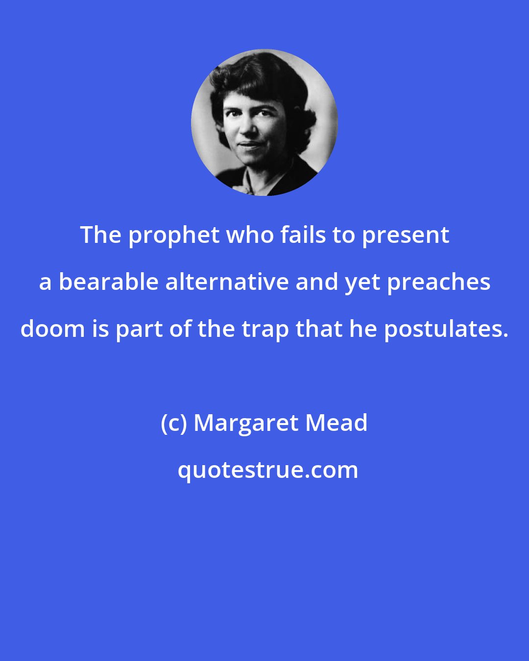 Margaret Mead: The prophet who fails to present a bearable alternative and yet preaches doom is part of the trap that he postulates.