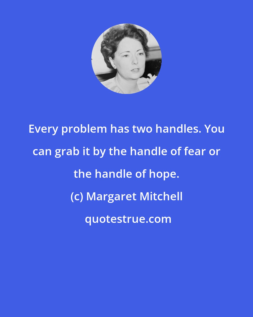 Margaret Mitchell: Every problem has two handles. You can grab it by the handle of fear or the handle of hope.