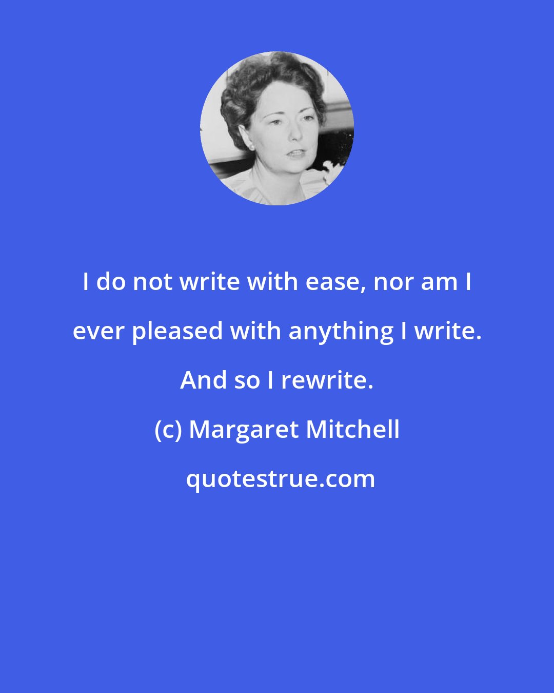 Margaret Mitchell: I do not write with ease, nor am I ever pleased with anything I write. And so I rewrite.