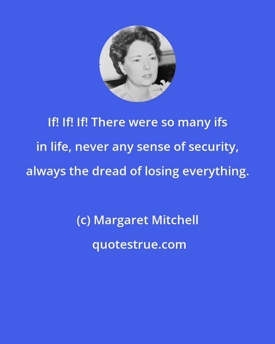 Margaret Mitchell: If! If! If! There were so many ifs in life, never any sense of security, always the dread of losing everything.