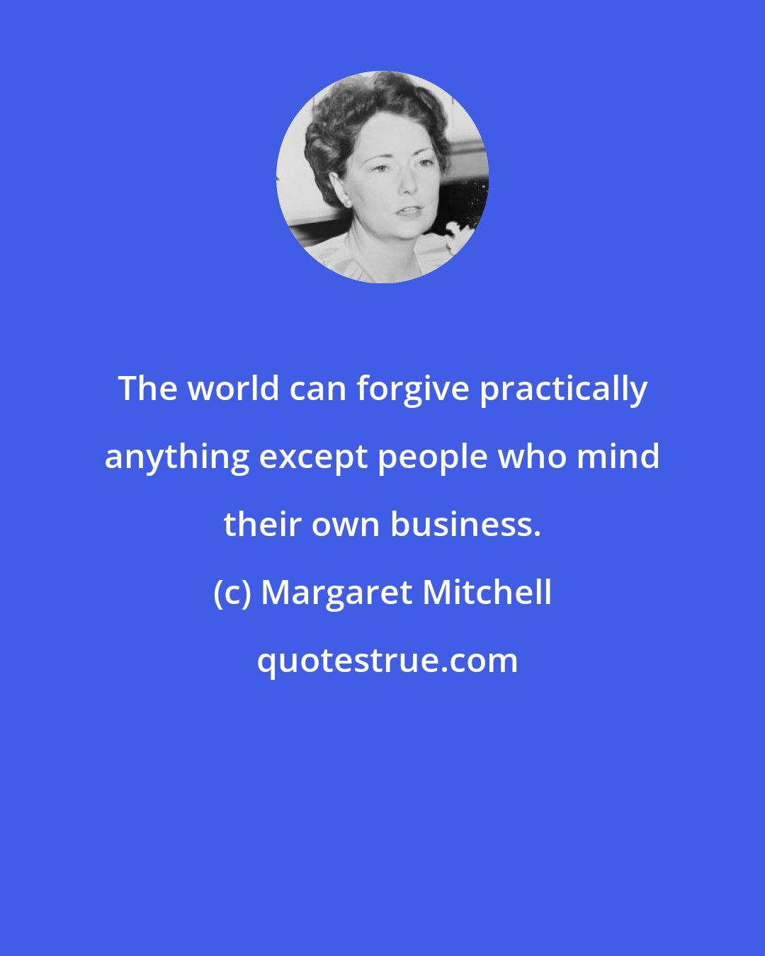 Margaret Mitchell: The world can forgive practically anything except people who mind their own business.