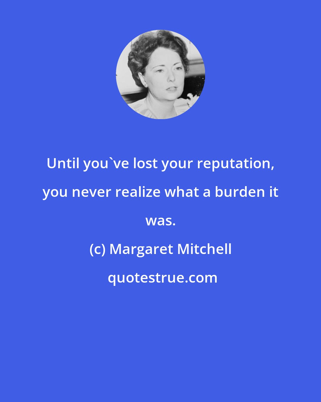 Margaret Mitchell: Until you've lost your reputation, you never realize what a burden it was.