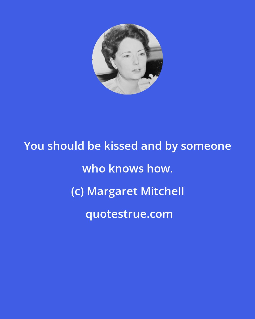 Margaret Mitchell: You should be kissed and by someone who knows how.