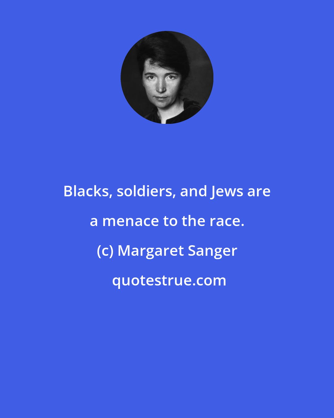 Margaret Sanger: Blacks, soldiers, and Jews are a menace to the race.