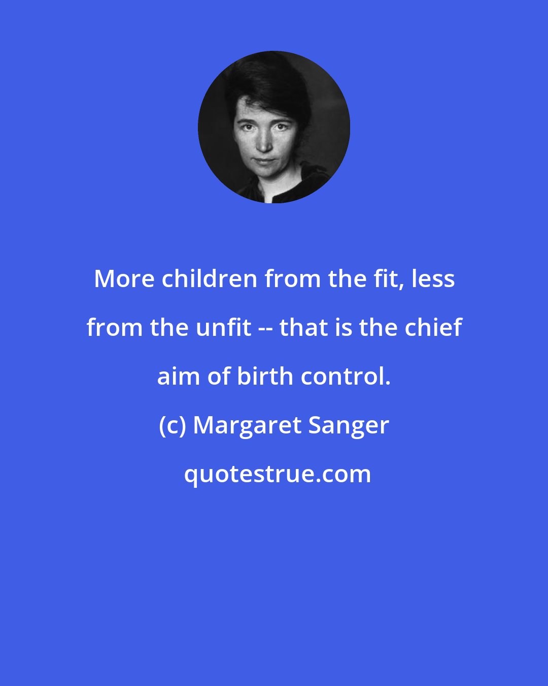 Margaret Sanger: More children from the fit, less from the unfit -- that is the chief aim of birth control.