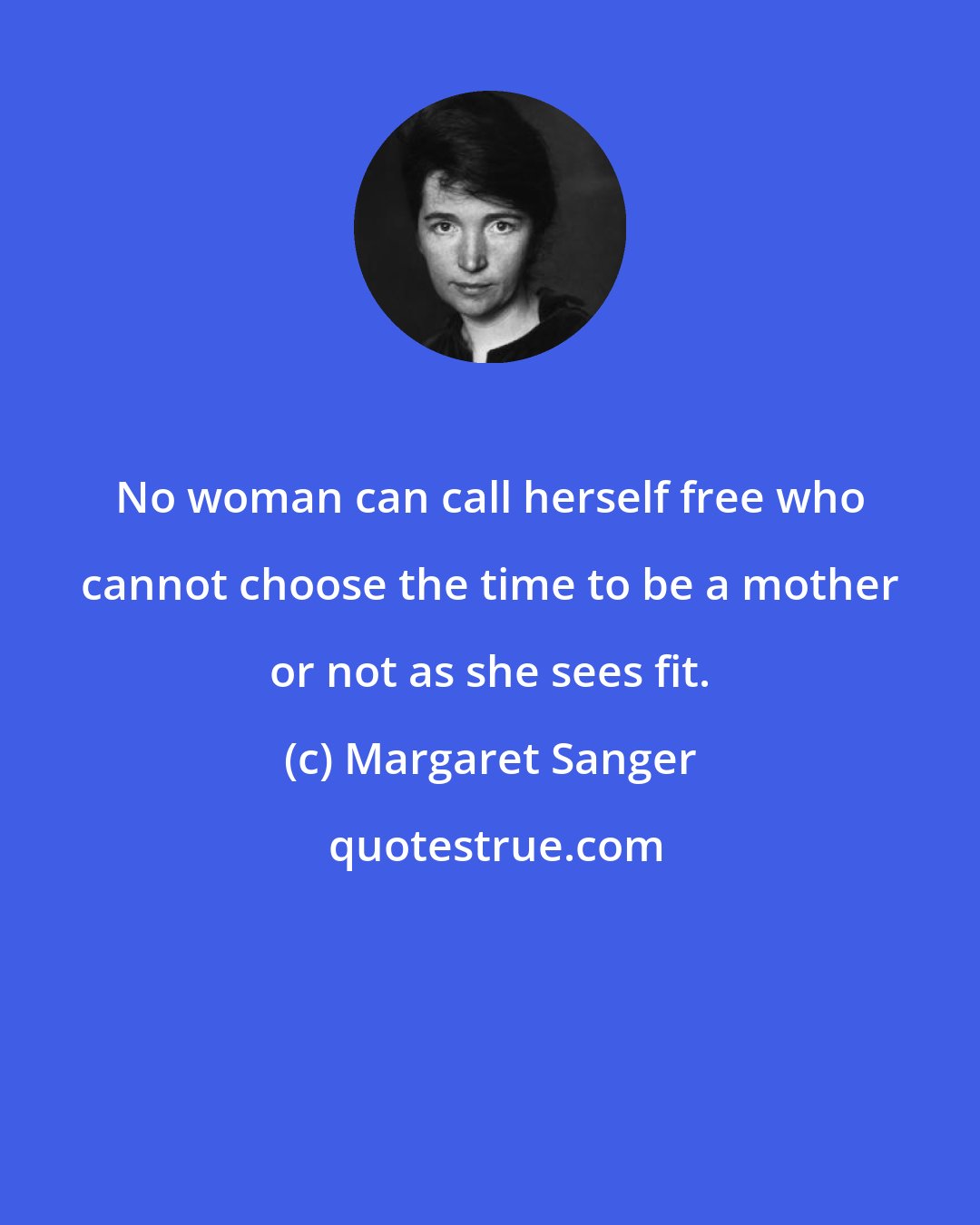 Margaret Sanger: No woman can call herself free who cannot choose the time to be a mother or not as she sees fit.