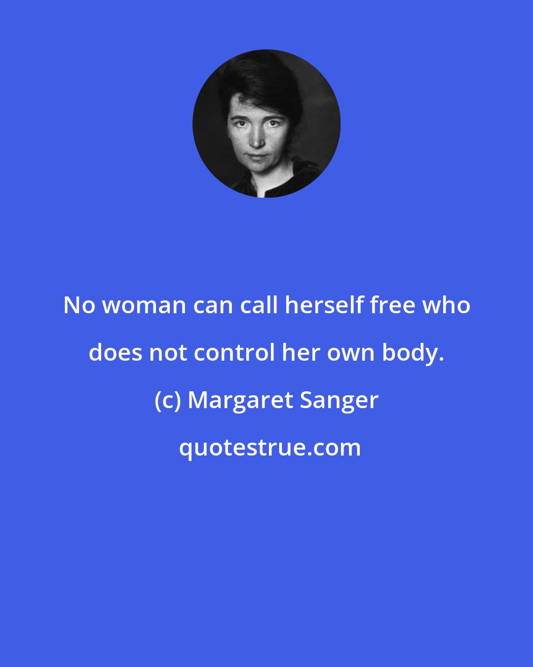 Margaret Sanger: No woman can call herself free who does not control her own body.