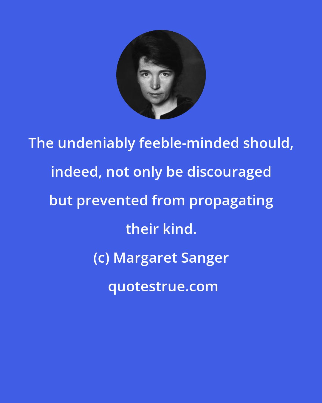 Margaret Sanger: The undeniably feeble-minded should, indeed, not only be discouraged but prevented from propagating their kind.