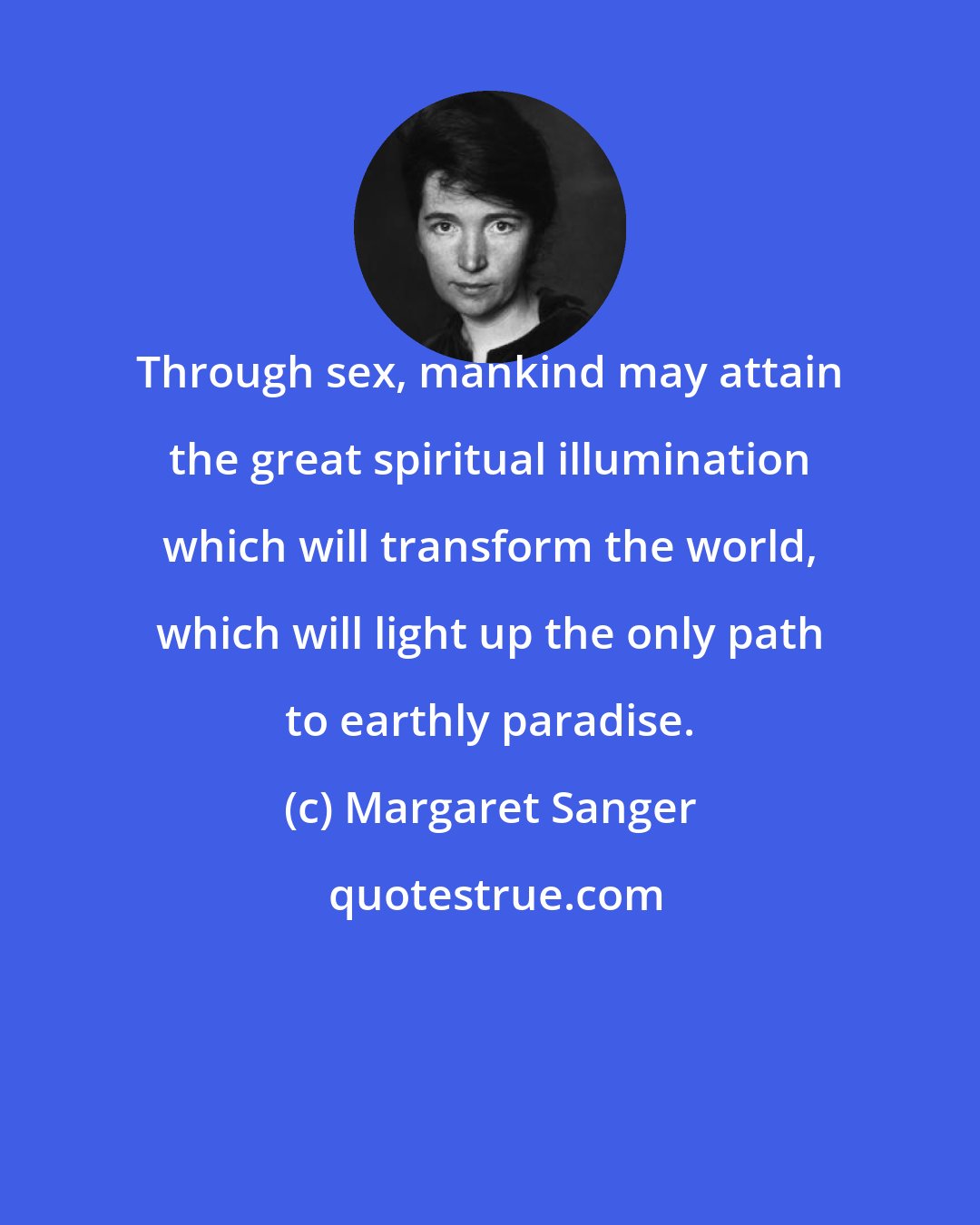 Margaret Sanger: Through sex, mankind may attain the great spiritual illumination which will transform the world, which will light up the only path to earthly paradise.