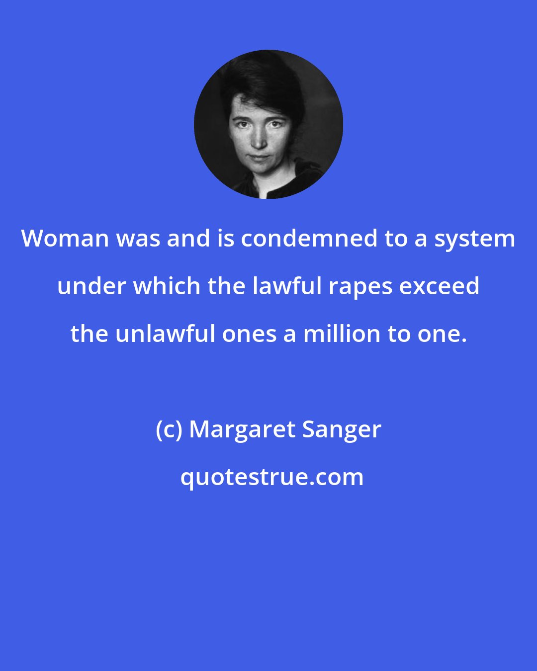 Margaret Sanger: Woman was and is condemned to a system under which the lawful rapes exceed the unlawful ones a million to one.