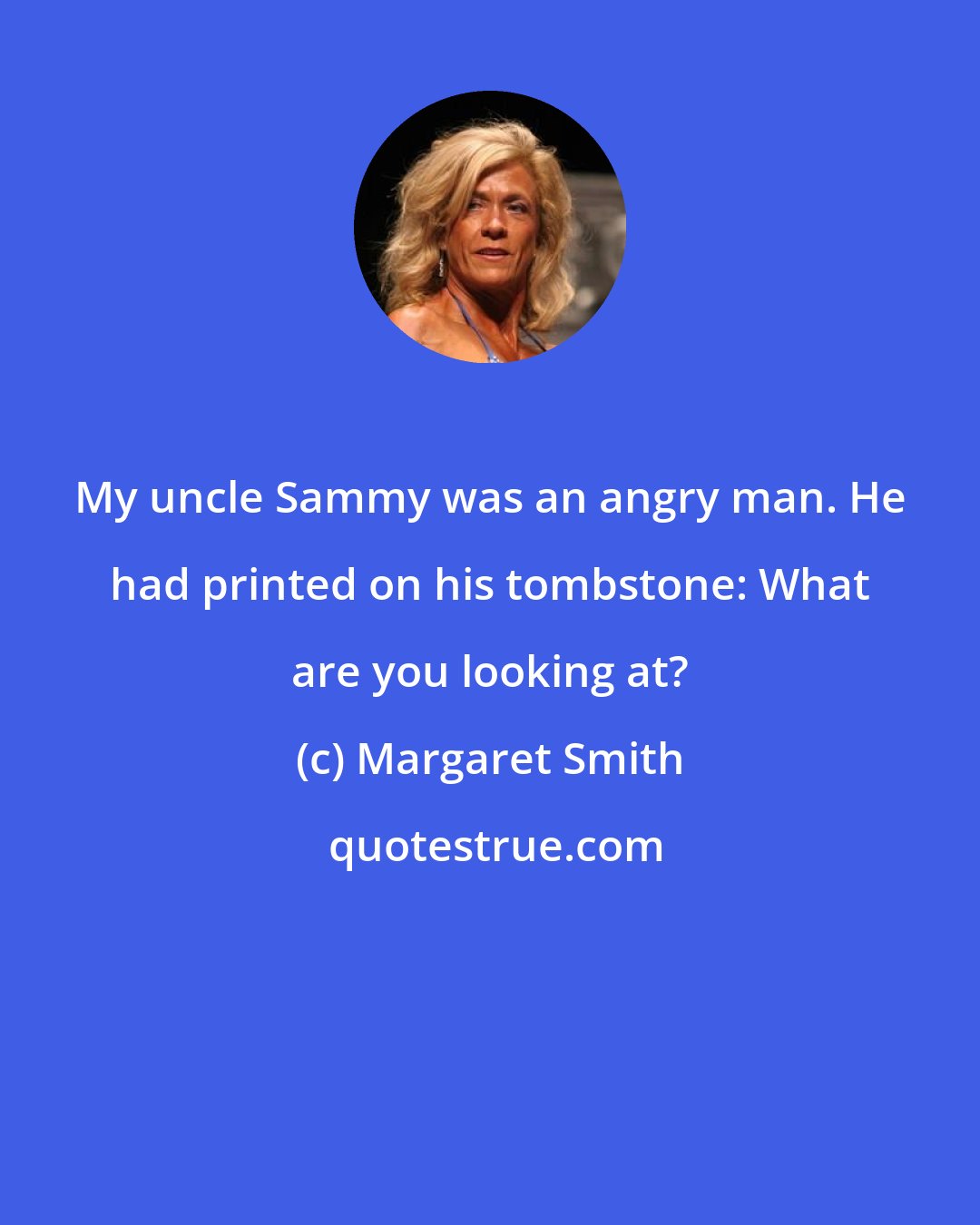 Margaret Smith: My uncle Sammy was an angry man. He had printed on his tombstone: What are you looking at?