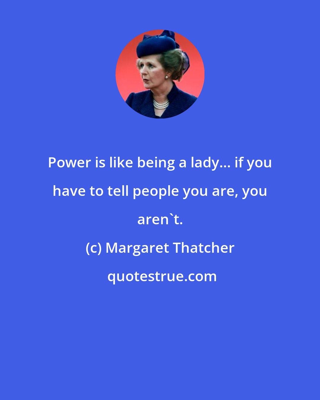 Margaret Thatcher: Power is like being a lady... if you have to tell people you are, you aren't.