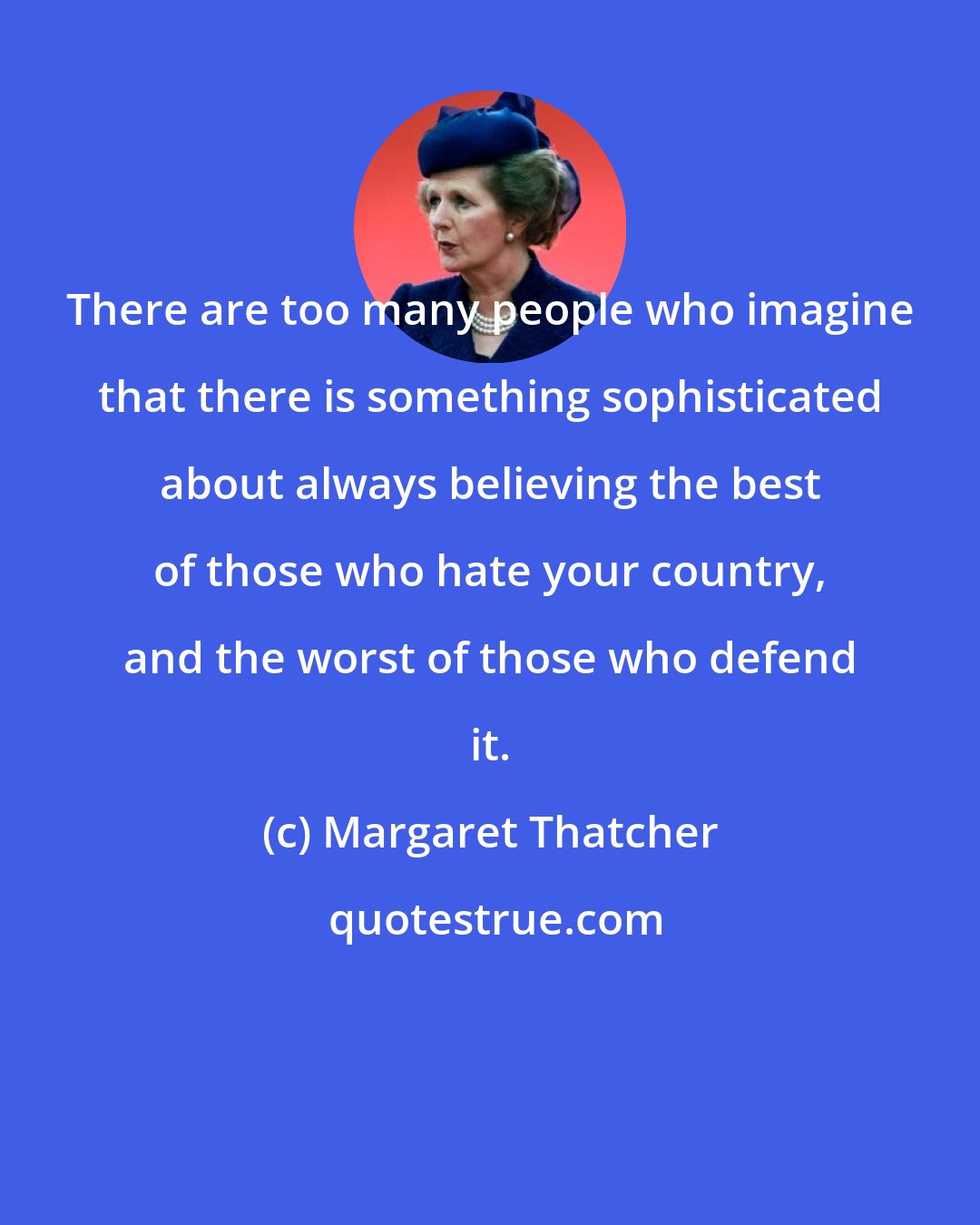 Margaret Thatcher: There are too many people who imagine that there is something sophisticated about always believing the best of those who hate your country, and the worst of those who defend it.