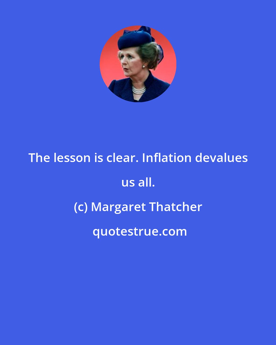 Margaret Thatcher: The lesson is clear. Inflation devalues us all.
