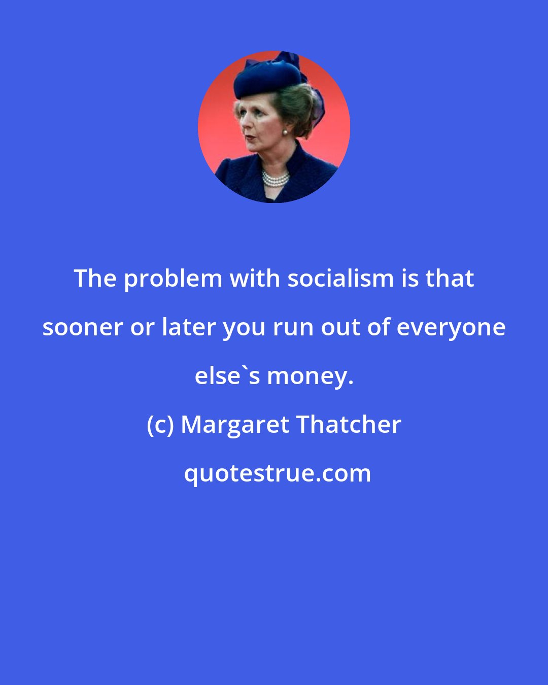 Margaret Thatcher: The problem with socialism is that sooner or later you run out of everyone else's money.